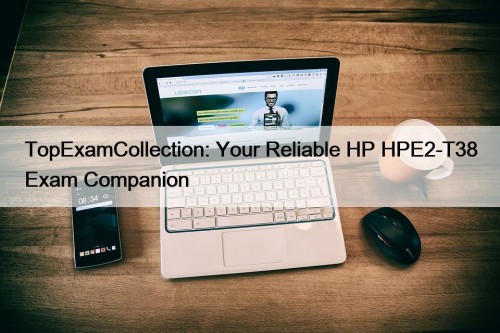 TopExamCollection: Your Reliable HP HPE2-T38 Exam Companion