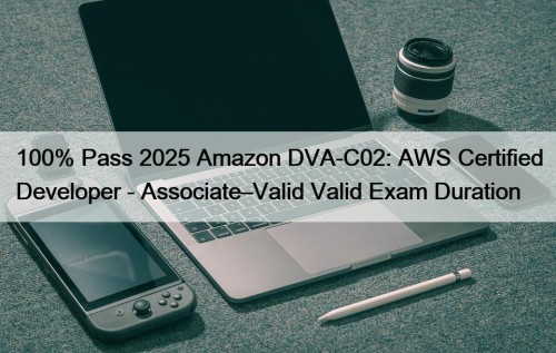 100% Pass 2025 Amazon DVA-C02: AWS Certified Developer - Associate–Valid Valid Exam Duration