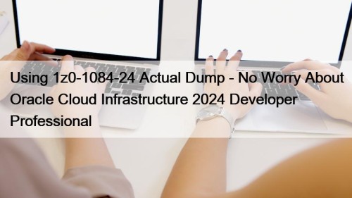 Using 1z0-1084-24 Actual Dump - No Worry About Oracle Cloud Infrastructure 2024 Developer Professional