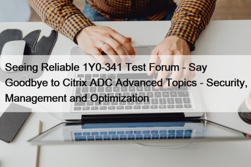 Seeing Reliable 1Y0-341 Test Forum - Say Goodbye to Citrix ADC Advanced Topics - Security, Management and Optimization