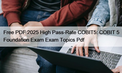 Free PDF 2025 High Pass-Rate COBIT5: COBIT 5 Foundation Exam Exam Topics Pdf