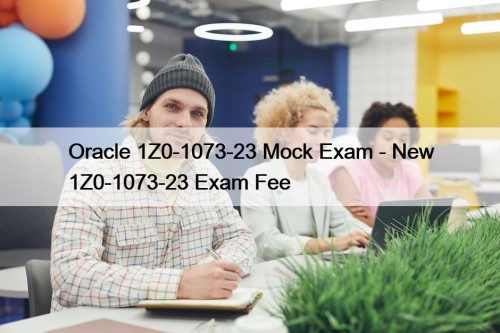 Oracle 1Z0-1073-23 Mock Exam - New 1Z0-1073-23 Exam Fee