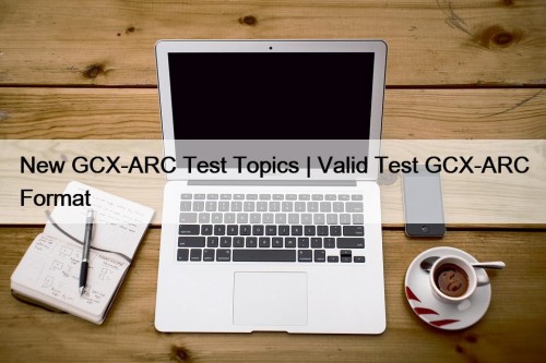 New GCX-ARC Test Topics | Valid Test GCX-ARC Format