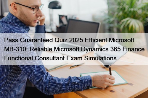 Pass Guaranteed Quiz 2025 Efficient Microsoft MB-310: Reliable Microsoft Dynamics 365 Finance Functional Consultant Exam Simulations