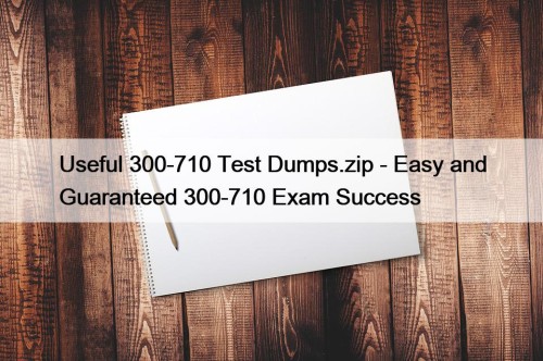 Useful 300-710 Test Dumps.zip - Easy and Guaranteed 300-710 Exam Success