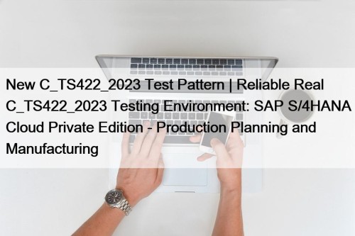 New C_TS422_2023 Test Pattern | Reliable Real C_TS422_2023 Testing Environment: SAP S/4HANA Cloud Private Edition - Production Planning and Manufacturing