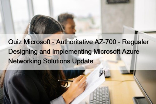 Quiz Microsoft - Authoritative AZ-700 - Regualer Designing and Implementing Microsoft Azure Networking Solutions Update