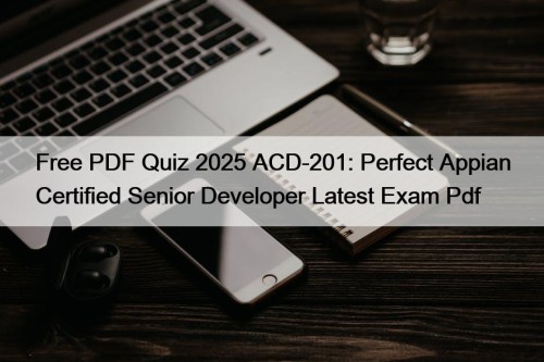 Free PDF Quiz 2025 ACD-201: Perfect Appian Certified Senior Developer Latest Exam Pdf